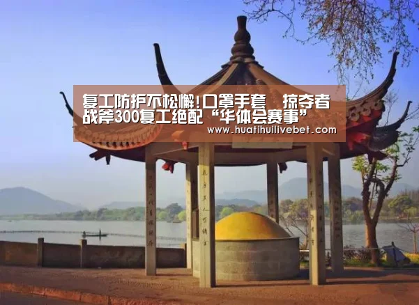 复工防护不松懈!口罩手套➕掠夺者战斧300复工绝配“华体会赛事”(图2) 华体会竞猜